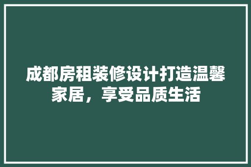成都房租装修设计打造温馨家居，享受品质生活