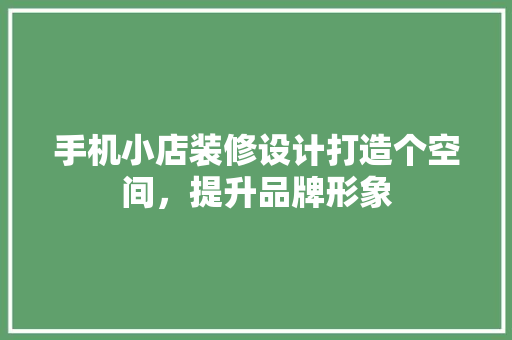 手机小店装修设计打造个空间，提升品牌形象