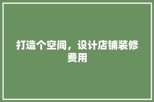 打造个空间，设计店铺装修费用