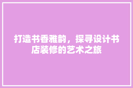 打造书香雅韵，探寻设计书店装修的艺术之旅