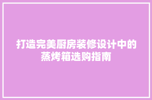 打造完美厨房装修设计中的蒸烤箱选购指南