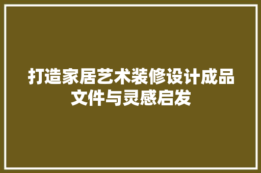 打造家居艺术装修设计成品文件与灵感启发