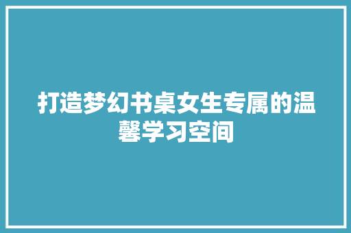 打造梦幻书桌女生专属的温馨学习空间