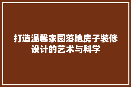 打造温馨家园落地房子装修设计的艺术与科学
