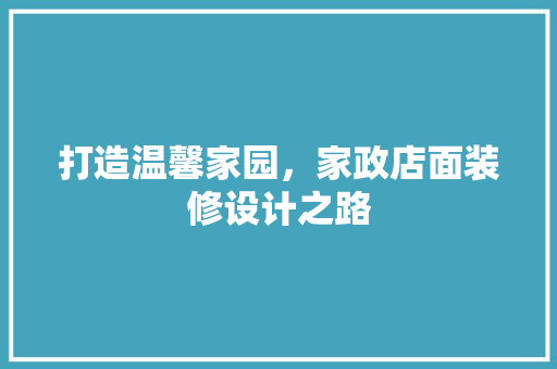 打造温馨家园，家政店面装修设计之路