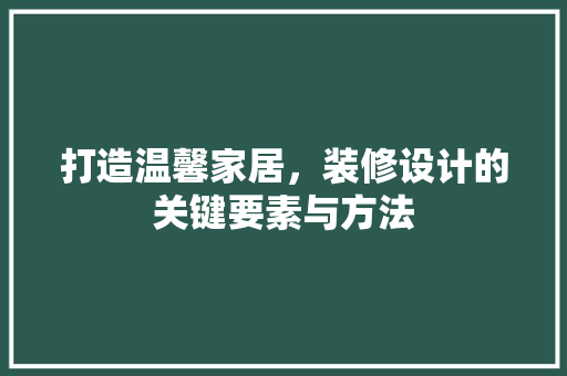 打造温馨家居，装修设计的关键要素与方法