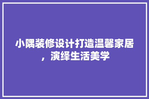 小隅装修设计打造温馨家居，演绎生活美学