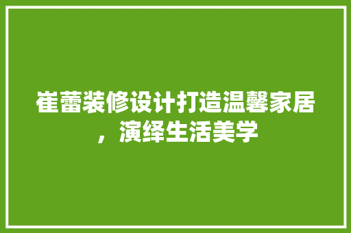 崔蕾装修设计打造温馨家居，演绎生活美学