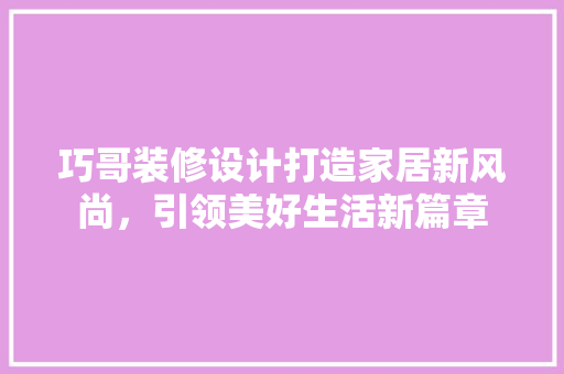 巧哥装修设计打造家居新风尚，引领美好生活新篇章