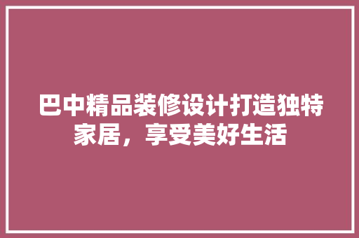 巴中精品装修设计打造独特家居，享受美好生活