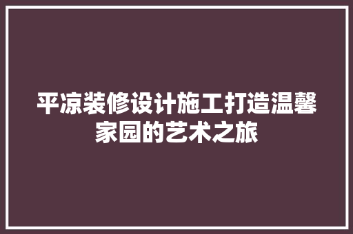 平凉装修设计施工打造温馨家园的艺术之旅