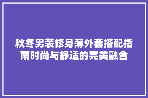 秋冬男装修身薄外套搭配指南时尚与舒适的完美融合