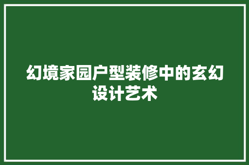 幻境家园户型装修中的玄幻设计艺术