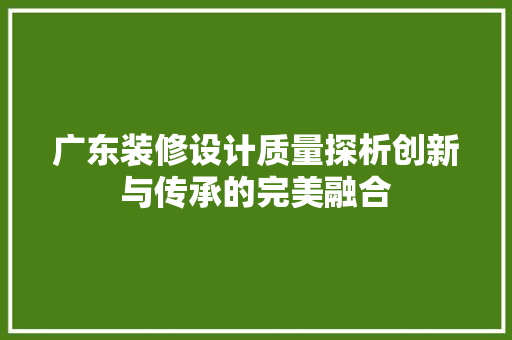广东装修设计质量探析创新与传承的完美融合