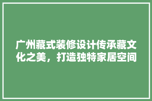 广州藏式装修设计传承藏文化之美，打造独特家居空间
