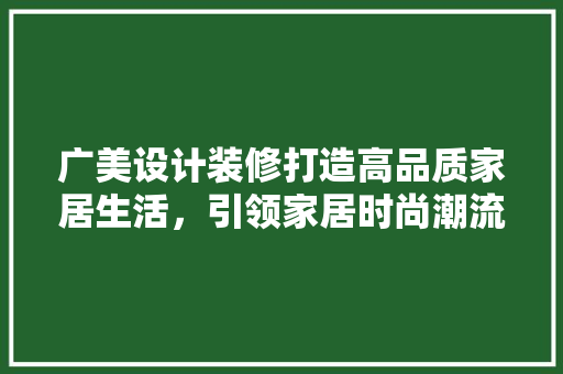 广美设计装修打造高品质家居生活，引领家居时尚潮流