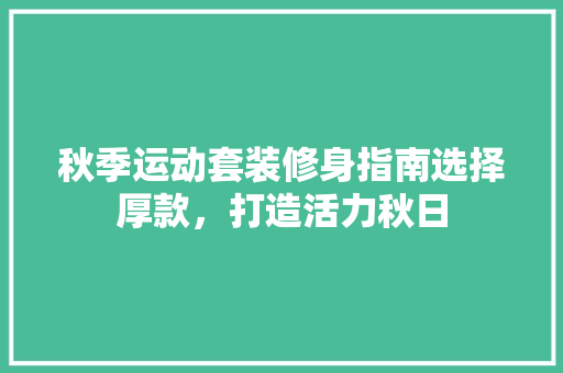 秋季运动套装修身指南选择厚款，打造活力秋日