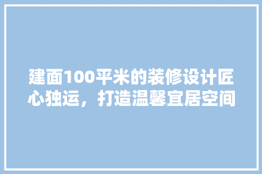 建面100平米的装修设计匠心独运，打造温馨宜居空间  第1张