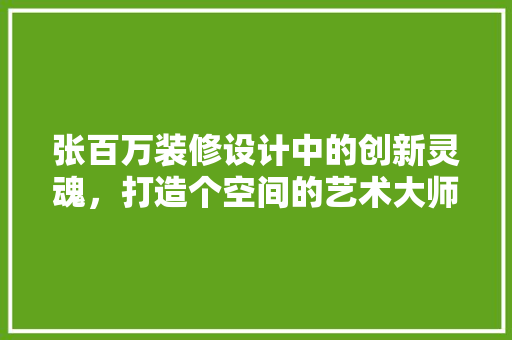 张百万装修设计中的创新灵魂，打造个空间的艺术大师