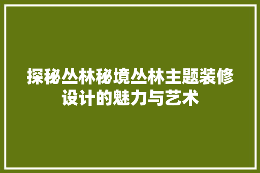 探秘丛林秘境丛林主题装修设计的魅力与艺术