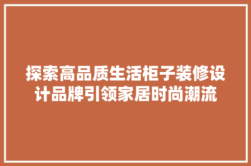 探索高品质生活柜子装修设计品牌引领家居时尚潮流