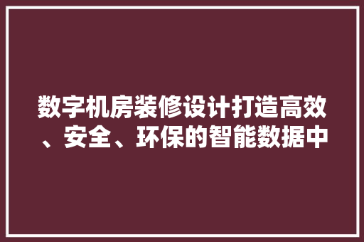 数字机房装修设计打造高效、安全、环保的智能数据中心  第1张
