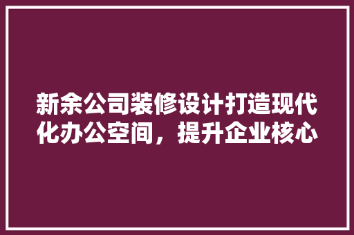 新余公司装修设计打造现代化办公空间，提升企业核心竞争力