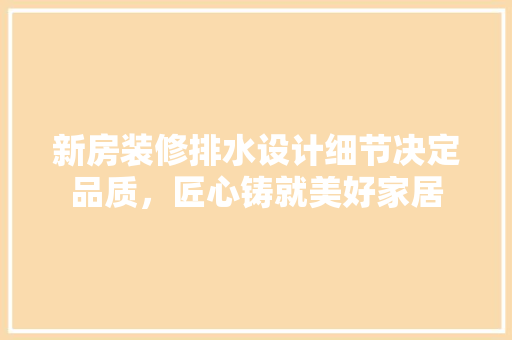 新房装修排水设计细节决定品质，匠心铸就美好家居  第1张