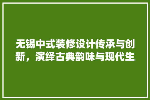 无锡中式装修设计传承与创新，演绎古典韵味与现代生活