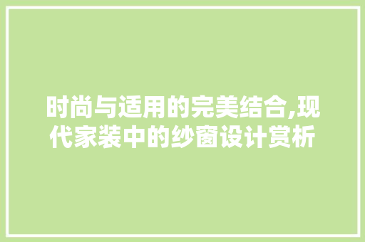 时尚与适用的完美结合,现代家装中的纱窗设计赏析