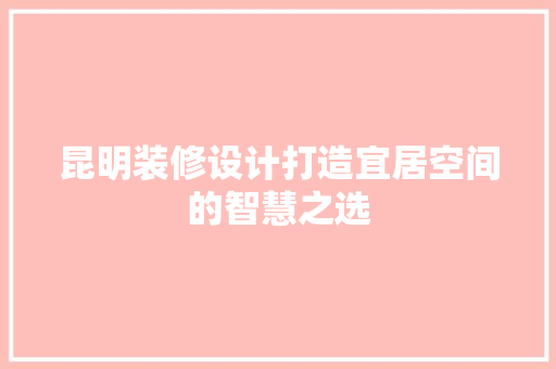 昆明装修设计打造宜居空间的智慧之选