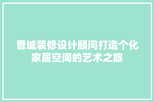 晋城装修设计顾问打造个化家居空间的艺术之旅