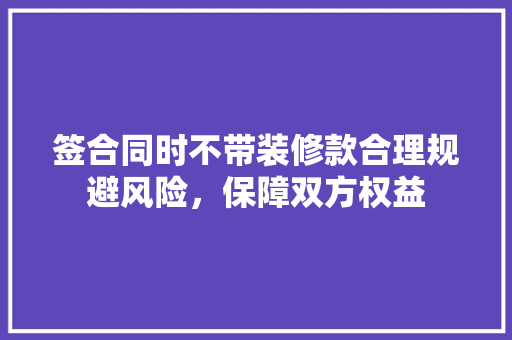 签合同时不带装修款合理规避风险，保障双方权益