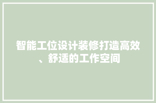智能工位设计装修打造高效、舒适的工作空间