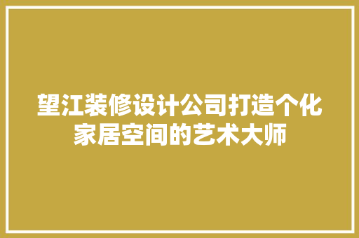 望江装修设计公司打造个化家居空间的艺术大师