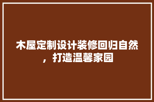 木屋定制设计装修回归自然，打造温馨家园