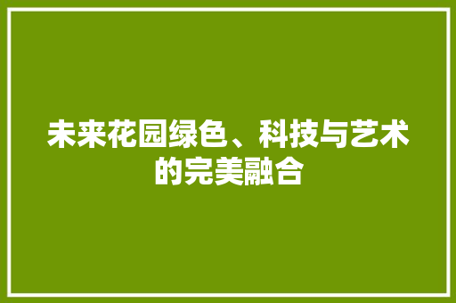 未来花园绿色、科技与艺术的完美融合