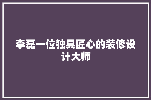李磊一位独具匠心的装修设计大师
