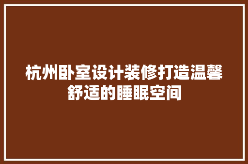 杭州卧室设计装修打造温馨舒适的睡眠空间