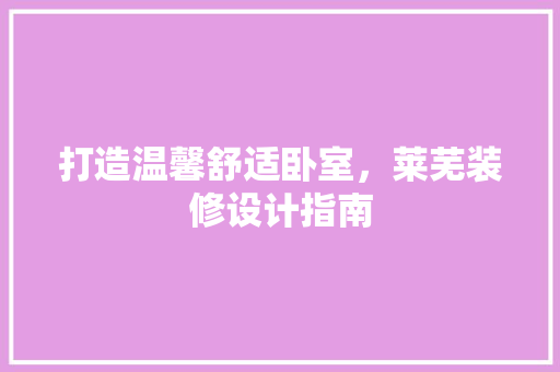 打造温馨舒适卧室，莱芜装修设计指南