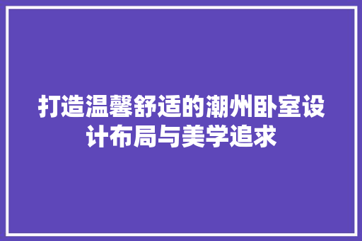 打造温馨舒适的潮州卧室设计布局与美学追求