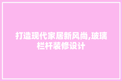 打造现代家居新风尚,玻璃栏杆装修设计