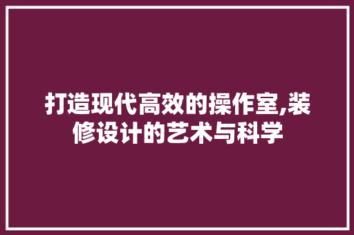 打造现代高效的操作室,装修设计的艺术与科学