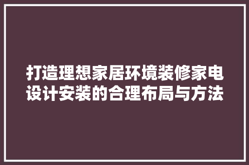 打造理想家居环境装修家电设计安装的合理布局与方法