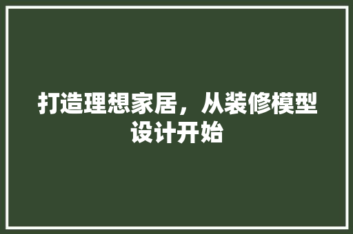 打造理想家居，从装修模型设计开始
