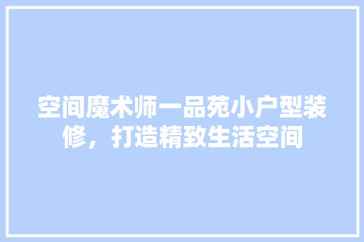 空间魔术师一品苑小户型装修，打造精致生活空间