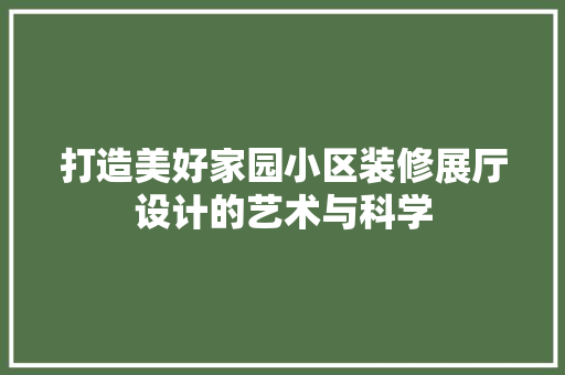 打造美好家园小区装修展厅设计的艺术与科学
