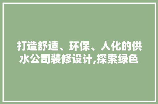 打造舒适、环保、人化的供水公司装修设计,探索绿色办公空间新篇章  第1张