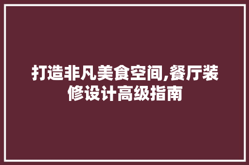 打造非凡美食空间,餐厅装修设计高级指南