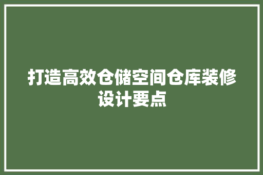 打造高效仓储空间仓库装修设计要点